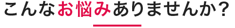 こんなお悩みありませんか?